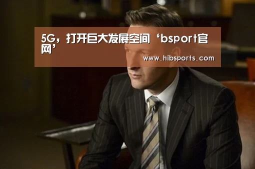 5G,打开巨大发展空间‘bsport官网’(图1) bsport官网