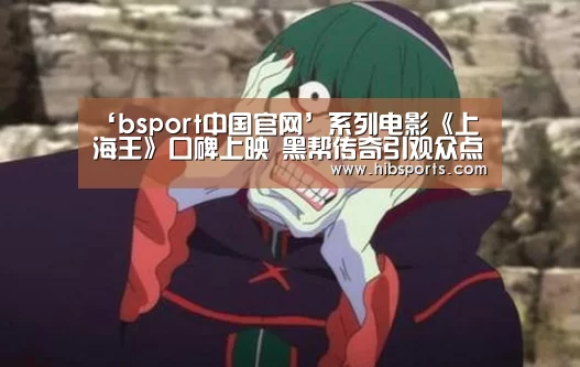 ‘bsport中国官网’系列电影《上海王》口碑上映 黑帮传奇引观众点赞(图2) ‘bsport中国官网’系列电影《上海王》口碑上映 黑帮传奇引观众点赞(图2)