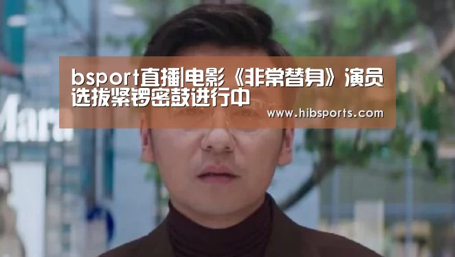 bsport直播|电影《非常替身》演员选拔紧锣密鼓进行中(图1) bsport官网