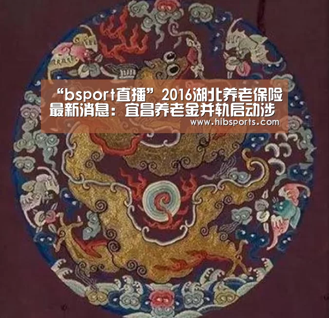 “bsport直播”2016湖北养老保险最新消息:宜昌养老金并轨启动涉及14万余人(图3) “bsport直播”2016湖北养老保险最新消息:宜昌养老金并轨启动涉及14万余人(图3)