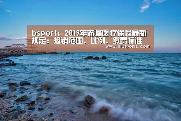 bsport:2019年赤峰医疗保险最新规定:报销范围、比例、缴费标准(图4) bsport官网