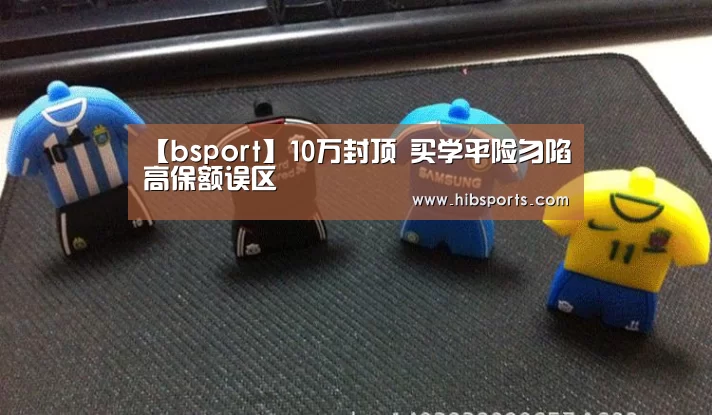 【bsport】10万封顶 买学平险勿陷高保额误区(图1) 【bsport】10万封顶 买学平险勿陷高保额误区(图1)