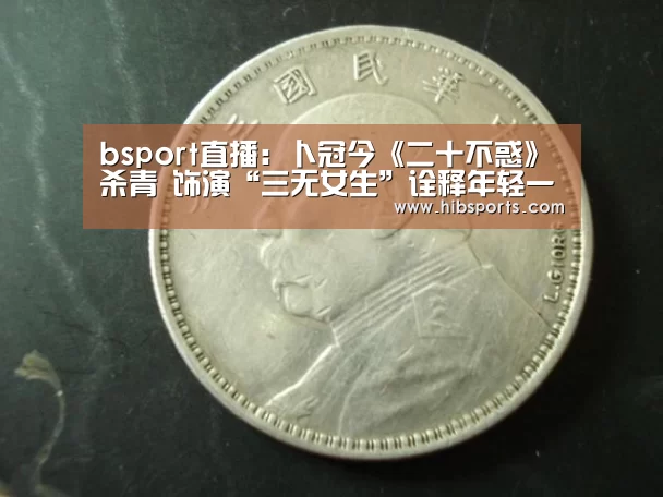 bsport直播:卜冠今《二十不惑》杀青 饰演“三无女生”诠释年轻一代成长态度(图1) bsport中国官网