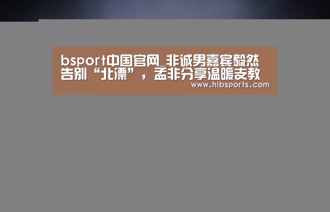 bsport中国官网_非诚男嘉宾毅然告别“北漂”,孟非分享温暖支教经历(图2) bsport中国官网_非诚男嘉宾毅然告别“北漂”,孟非分享温暖支教经历(图2)
