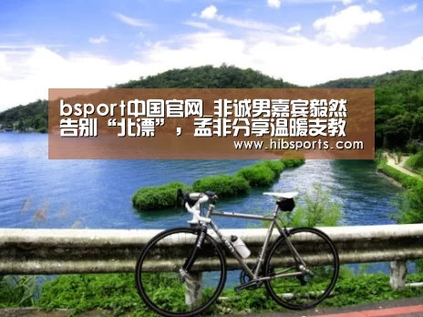 bsport中国官网_非诚男嘉宾毅然告别“北漂”,孟非分享温暖支教经历(图1) bsport官网