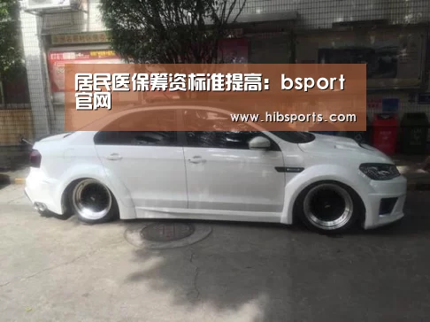 居民医保筹资标准提高:bsport官网(图2) bsport中国官网