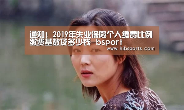 通知!2019年失业保险个人缴费比例缴费基数及多少钱-bsport(图3) bsport官网